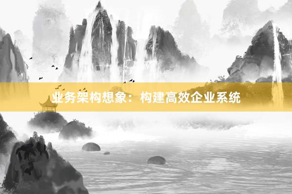 业务架构想象:构建高效企业系统