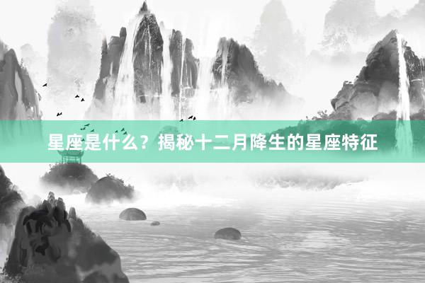 星座是什么？揭秘十二月降生的星座特征