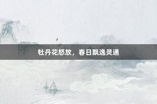 牡丹花怒放,春日飘逸灵通