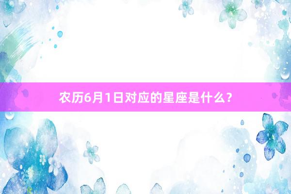 农历6月1日对应的星座是什么?