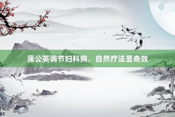 蒲公英调节妇科病，自然疗法显奇效