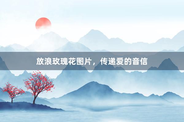 放浪玫瑰花图片,传递爱的音信