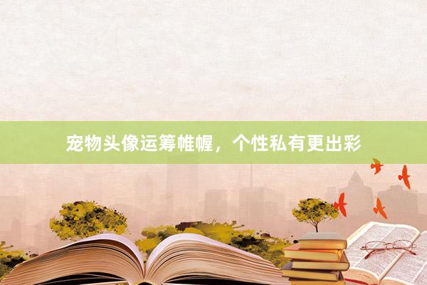 宠物头像运筹帷幄，个性私有更出彩