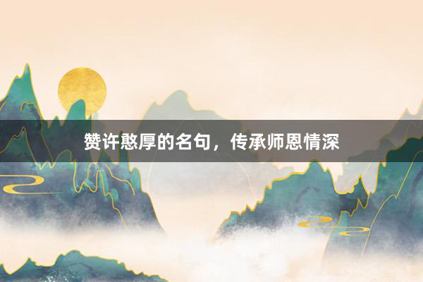 赞许憨厚的名句,传承师恩情深